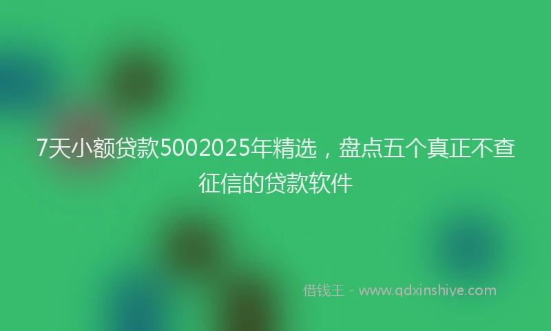 7天小额贷款5002025年精选，盘点五个真正不查征信的贷款软件