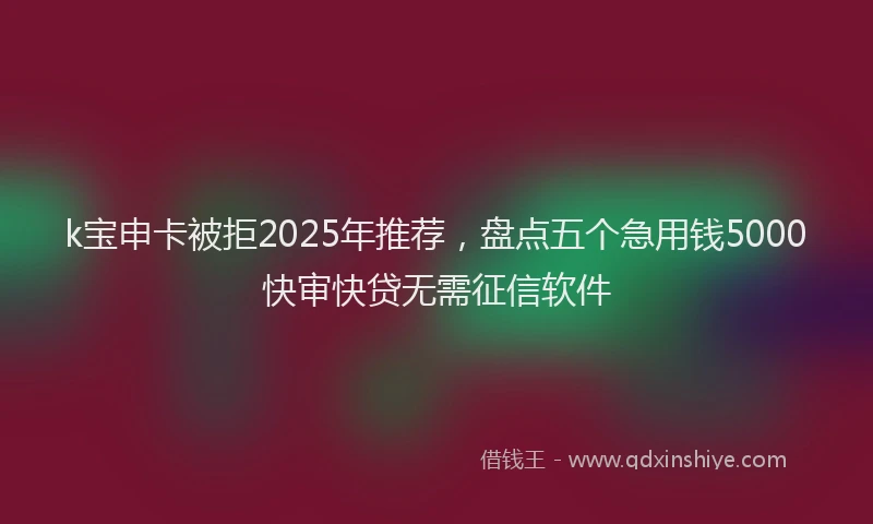 k宝申卡被拒2025年推荐，盘点五个急用钱5000快审快贷无需征信软件