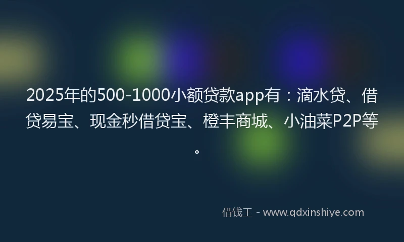 2025年的500-1000小额贷款app有：滴水贷、借贷易宝、现金秒借贷宝、橙丰商城、小油菜P2P等。