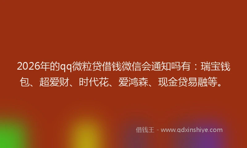 2026年的qq微粒贷借钱微信会通知吗有:瑞宝钱包、超爱财、时代花、爱鸿森、现金贷易融等。