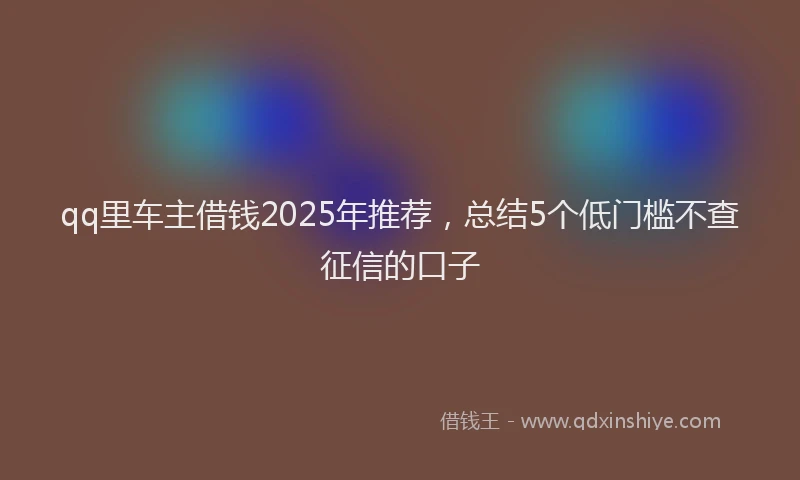 qq里车主借钱2025年推荐，总结5个低门槛不查征信的口子