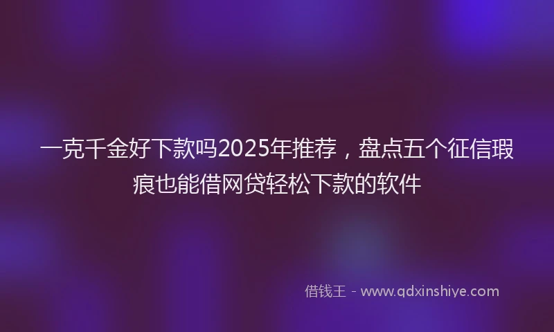 一克千金好下款吗2025年推荐，盘点五个征信瑕疵也能借网贷轻松下款的软件