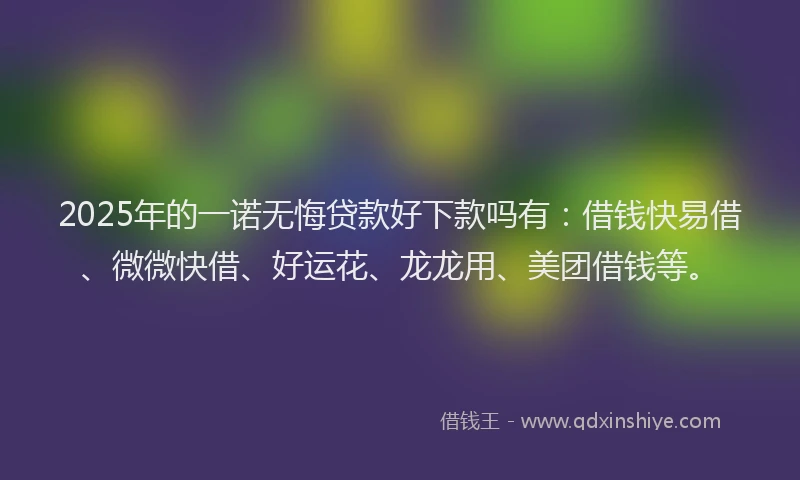 2025年的一诺无悔贷款好下款吗有：借钱快易借、微微快借、好运花、龙龙用、美团借钱等。