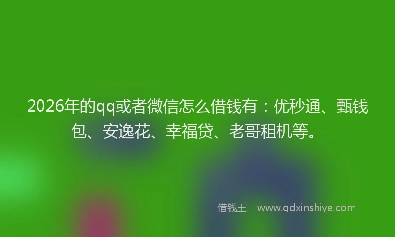 2026年的qq或者微信怎么借钱有：优秒通、甄钱包、安逸花、幸福贷、老哥租机等。