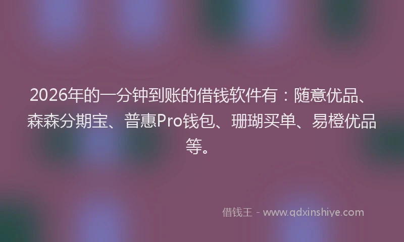 2026年的一分钟到账的借钱软件有：随意优品、森森分期宝、普惠Pro钱包、珊瑚买单、易橙优品等。