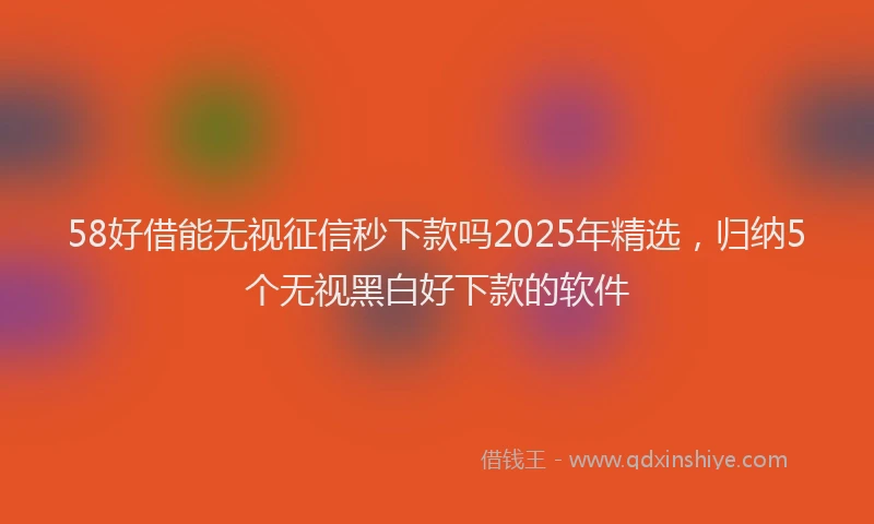 58好借能无视征信秒下款吗2025年精选，归纳5个无视黑白好下款的软件