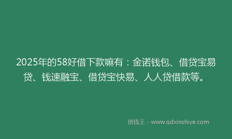 2025年的58好借下款嘛有:金诺钱包、借贷宝易贷、钱速融宝、借贷宝快易、人人贷借款等。