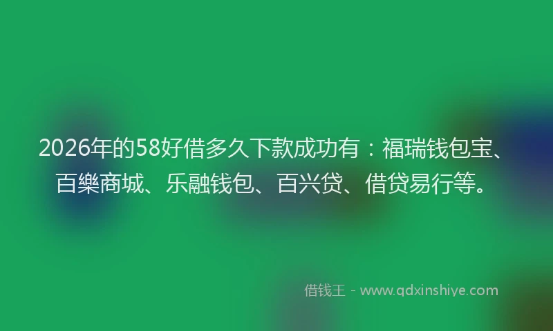 2026年的58好借多久下款成功有：福瑞钱包宝、百樂商城、乐融钱包、百兴贷、借贷易行等。