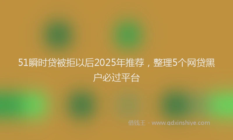 51瞬时贷被拒以后2025年推荐，整理5个网贷黑户必过平台