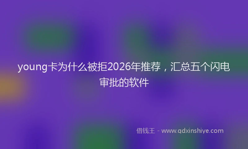 young卡为什么被拒2026年推荐，汇总五个闪电审批的软件