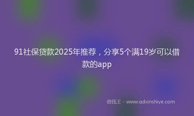 91社保贷款2025年推荐，分享5个满19岁可以借款的app