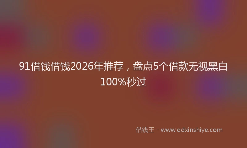 91借钱借钱2026年推荐，盘点5个借款无视黑白100%秒过