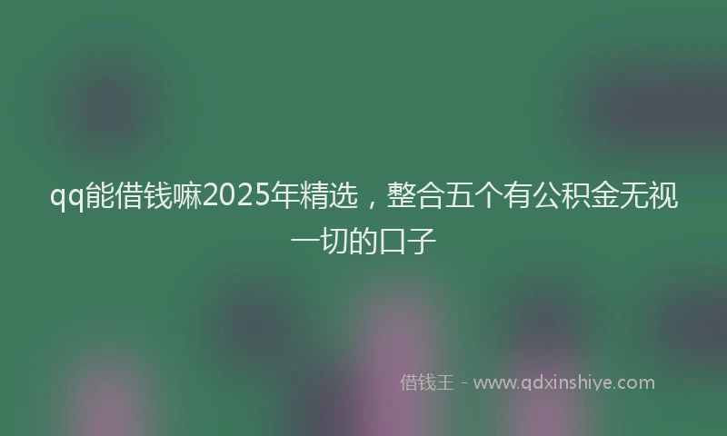 qq能借钱嘛2025年精选，整合五个有公积金无视一切的口子