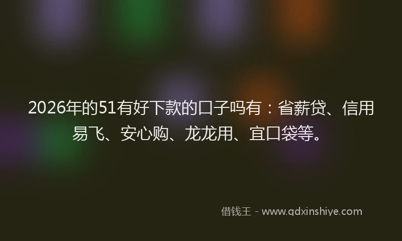 2026年的51有好下款的口子吗有：省薪贷、信用易飞、安心购、龙龙用、宜口袋等。