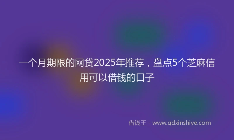 一个月期限的网贷2025年推荐，盘点5个芝麻信用可以借钱的口子
