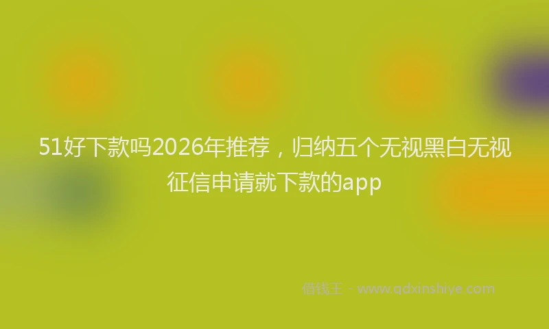 51好下款吗2026年推荐，归纳五个无视黑白无视征信申请就下款的app