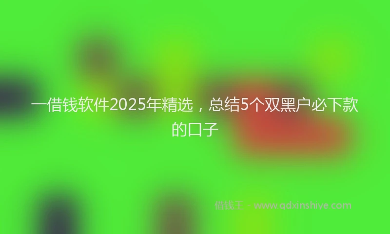 一借钱软件2025年精选，总结5个双黑户必下款的口子