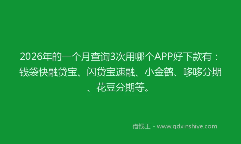 2026年的一个月查询3次用哪个APP好下款有：钱袋快融贷宝、闪贷宝速融、小金鹤、哆哆分期、花豆分期等。