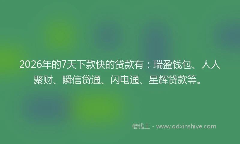 2026年的7天下款快的贷款有：瑞盈钱包、人人聚财、瞬信贷通、闪电通、星辉贷款等。