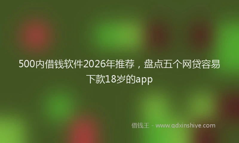 500内借钱软件2026年推荐,盘点五个网贷容易下款18岁的app
