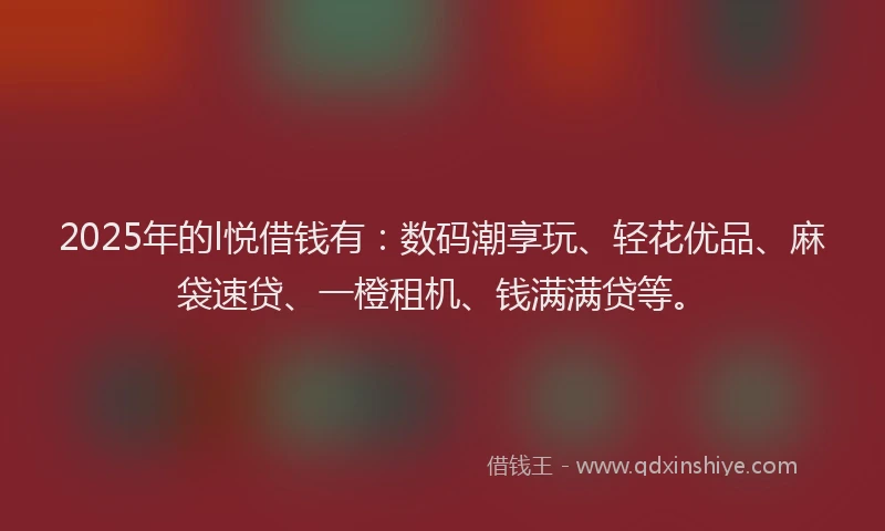 2025年的l悦借钱有：数码潮享玩、轻花优品、麻袋速贷、一橙租机、钱满满贷等。