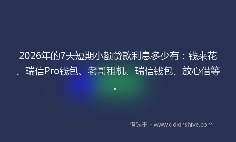 2026年的7天短期小额贷款利息多少有:钱来花、瑞信Pro钱包、老哥租机、瑞信钱包、放心借等。