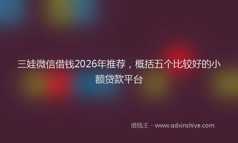 三娃微信借钱2026年推荐，概括五个比较好的小额贷款平台