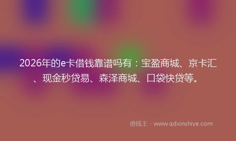 2026年的e卡借钱靠谱吗有：宝盈商城、京卡汇、现金秒贷易、森泽商城、口袋快贷等。