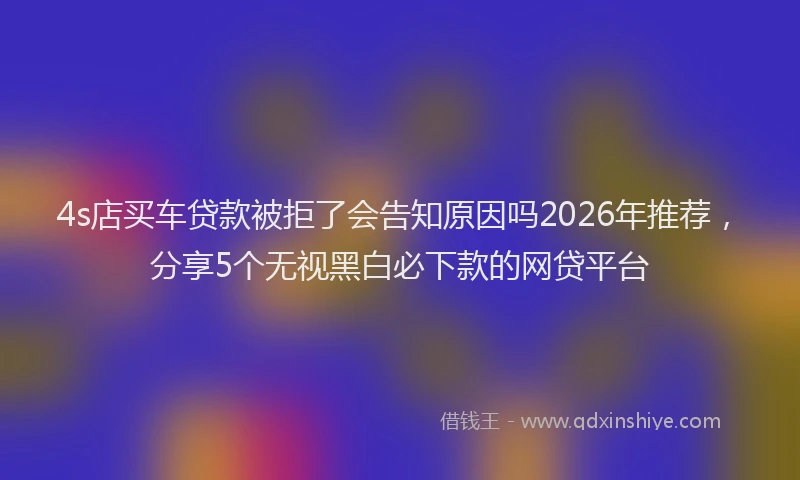 4s店买车贷款被拒了会告知原因吗2026年推荐，分享5个无视黑白必下款的网贷平台