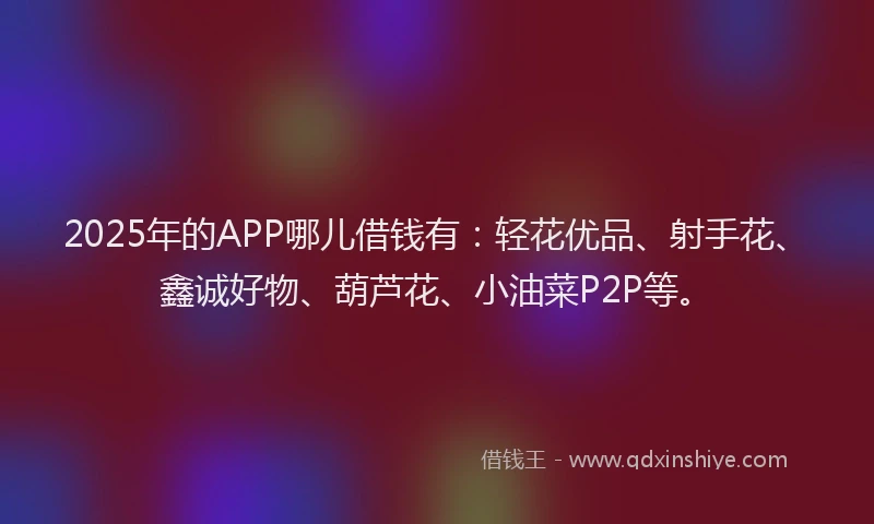 2025年的APP哪儿借钱有：轻花优品、射手花、鑫诚好物、葫芦花、小油菜P2P等。
