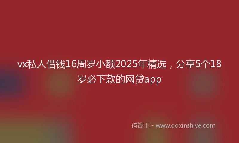vx私人借钱16周岁小额2025年精选，分享5个18岁必下款的网贷app