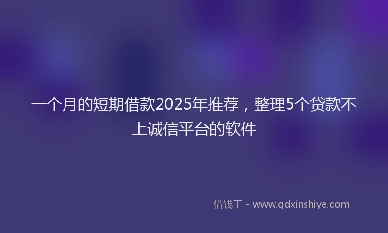 一个月的短期借款2025年推荐，整理5个贷款不上诚信平台的软件