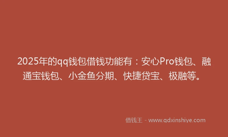 2025年的qq钱包借钱功能有：安心Pro钱包、融通宝钱包、小金鱼分期、快捷贷宝、极融等。
