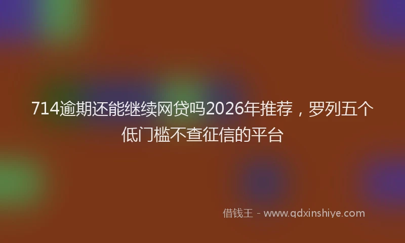 714逾期还能继续网贷吗2026年推荐，罗列五个低门槛不查征信的平台