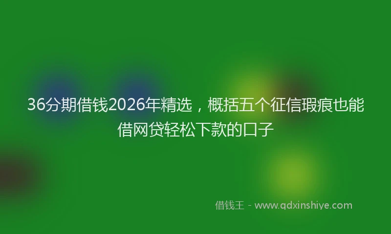 36分期借钱2026年精选，概括五个征信瑕疵也能借网贷轻松下款的口子