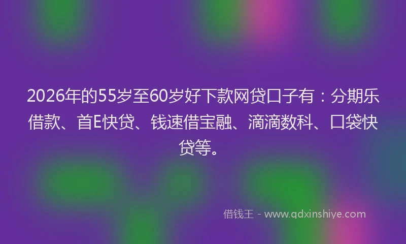 2026年的55岁至60岁好下款网贷口子有：分期乐借款、首E快贷、钱速借宝融、滴滴数科、口袋快贷等。