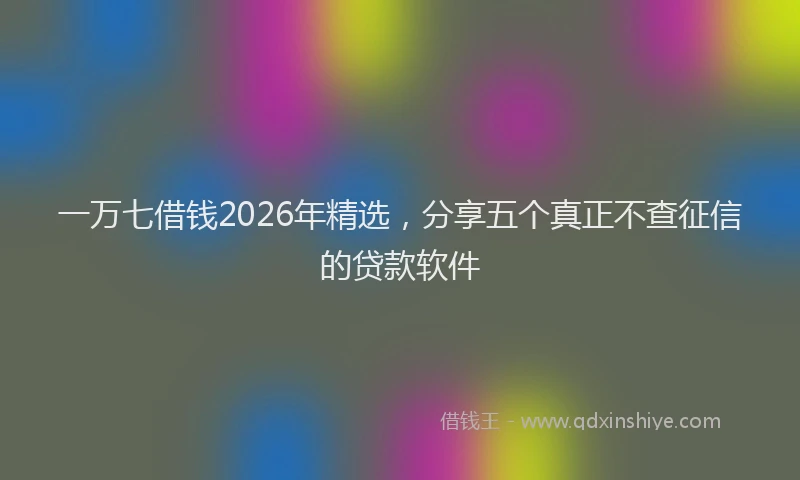 一万七借钱2026年精选，分享五个真正不查征信的贷款软件