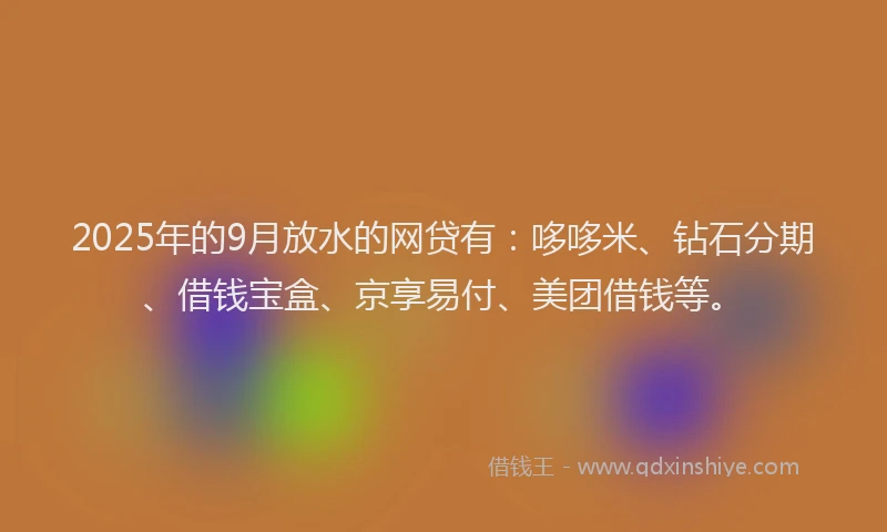 2025年的9月放水的网贷有：哆哆米、钻石分期、借钱宝盒、京享易付、美团借钱等。