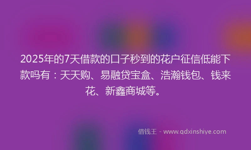 2025年的7天借款的口子秒到的花户征信低能下款吗有:天天购、易融贷宝盒、浩瀚钱包、钱来花、新鑫商城等。