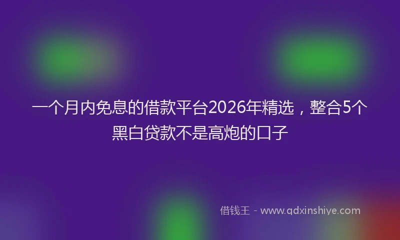 一个月内免息的借款平台2026年精选，整合5个黑白贷款不是高炮的口子