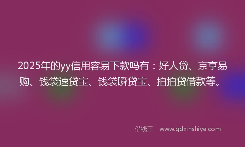2025年的yy信用容易下款吗有：好人贷、京享易购、钱袋速贷宝、钱袋瞬贷宝、拍拍贷借款等。