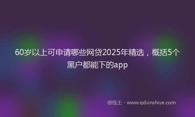 60岁以上可申请哪些网贷2025年精选，概括5个黑户都能下的app