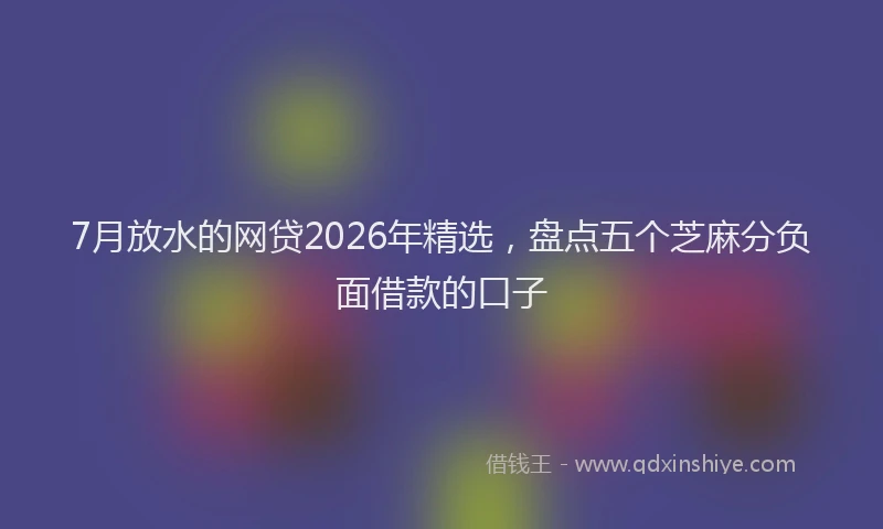 7月放水的网贷2026年精选，盘点五个芝麻分负面借款的口子