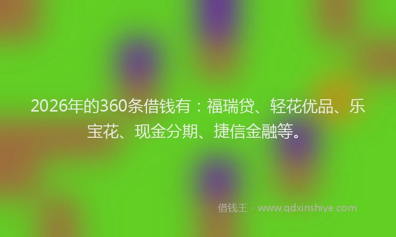 2026年的360条借钱有：福瑞贷、轻花优品、乐宝花、现金分期、捷信金融等。