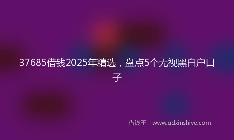 37685借钱2025年精选，盘点5个无视黑白户口子