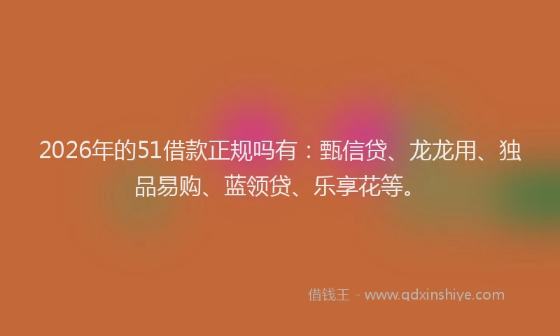 2026年的51借款正规吗有:甄信贷、龙龙用、独品易购、蓝领贷、乐享花等。