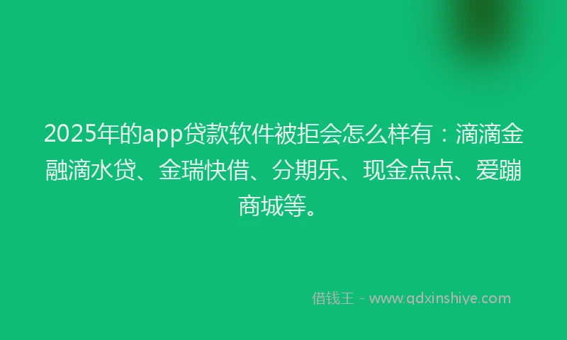 2025年的app贷款软件被拒会怎么样有：滴滴金融滴水贷、金瑞快借、分期乐、现金点点、爱蹦商城等。