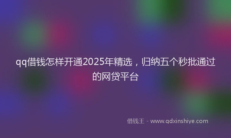 qq借钱怎样开通2025年精选，归纳五个秒批通过的网贷平台