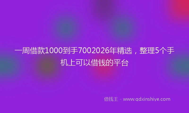 一周借款1000到手7002026年精选，整理5个手机上可以借钱的平台