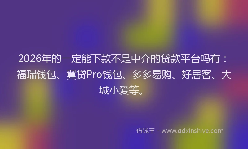 2026年的一定能下款不是中介的贷款平台吗有：福瑞钱包、翼贷Pro钱包、多多易购、好居客、大城小爱等。